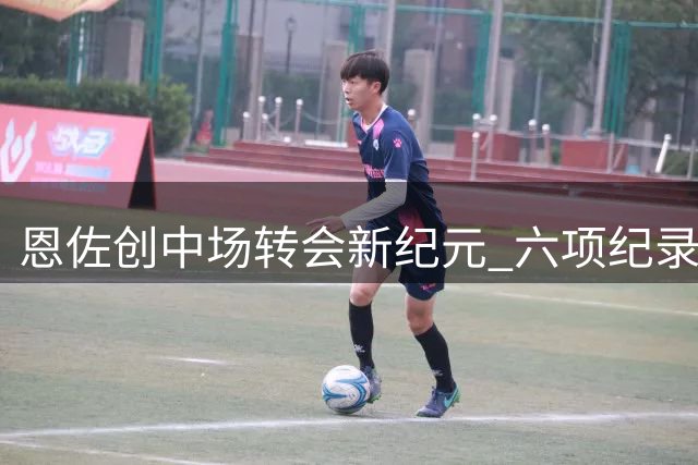 恩佐创中场转会新纪元 六项纪录震撼足坛