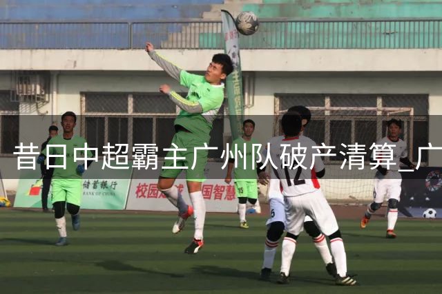 昔日中超霸主广州队破产清算 广州足球即将迎新篇章