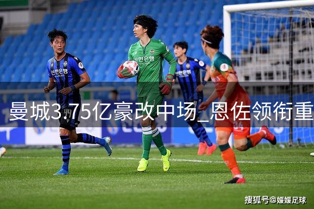 曼城3.75亿豪改中场 恩佐领衔重塑蓝月