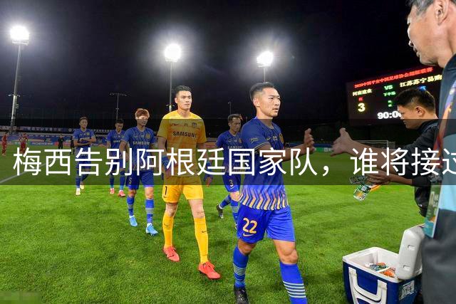 梅西告别阿根廷国家队，谁将接过领军重任？