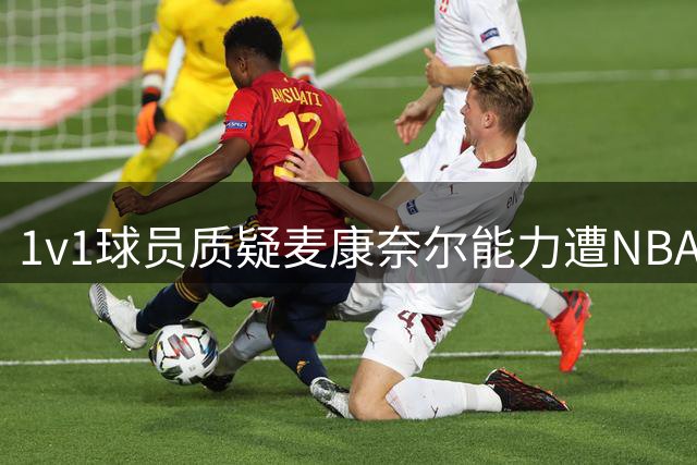 1v1球员质疑麦康奈尔能力遭NBA众将驳斥